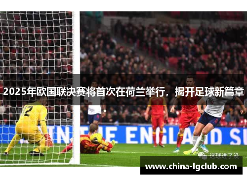 2025年欧国联决赛将首次在荷兰举行，揭开足球新篇章