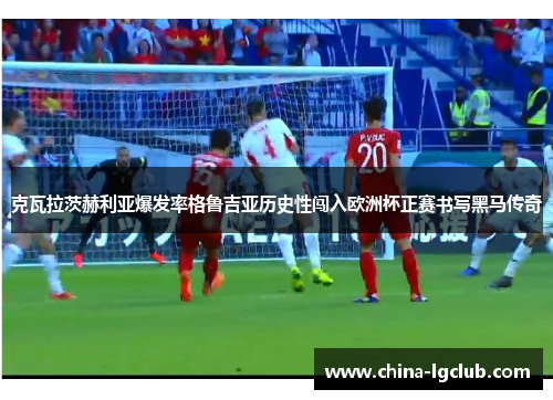 克瓦拉茨赫利亚爆发率格鲁吉亚历史性闯入欧洲杯正赛书写黑马传奇