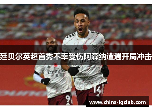 廷贝尔英超首秀不幸受伤阿森纳遭遇开局冲击