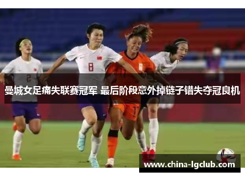 曼城女足痛失联赛冠军 最后阶段意外掉链子错失夺冠良机