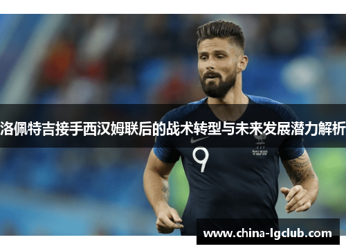 洛佩特吉接手西汉姆联后的战术转型与未来发展潜力解析