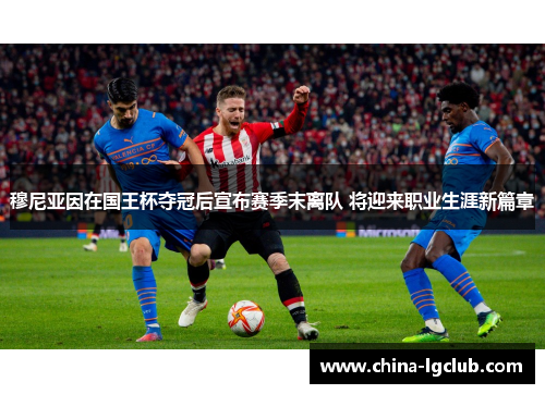 穆尼亚因在国王杯夺冠后宣布赛季末离队 将迎来职业生涯新篇章