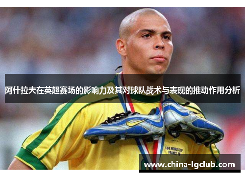 阿什拉夫在英超赛场的影响力及其对球队战术与表现的推动作用分析
