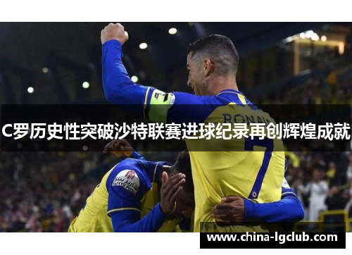 C罗历史性突破沙特联赛进球纪录再创辉煌成就