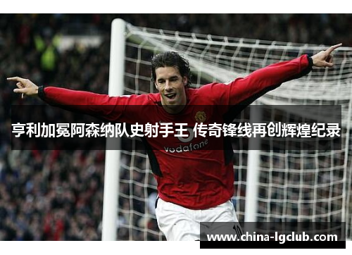 亨利加冕阿森纳队史射手王 传奇锋线再创辉煌纪录