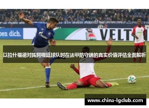 以拉什福德对阵阿根廷球队时在法甲防守端的真实价值评估全面解析