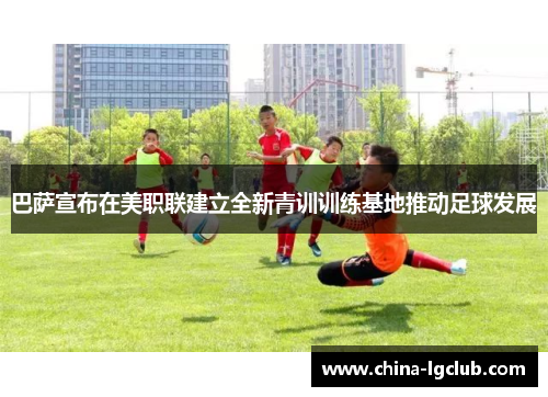 巴萨宣布在美职联建立全新青训训练基地推动足球发展