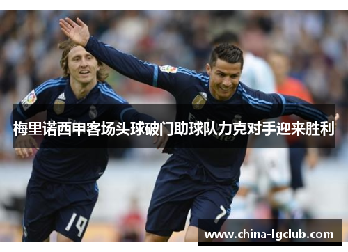 梅里诺西甲客场头球破门助球队力克对手迎来胜利
