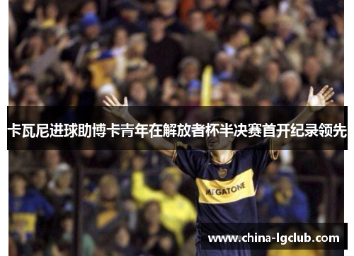 卡瓦尼进球助博卡青年在解放者杯半决赛首开纪录领先
