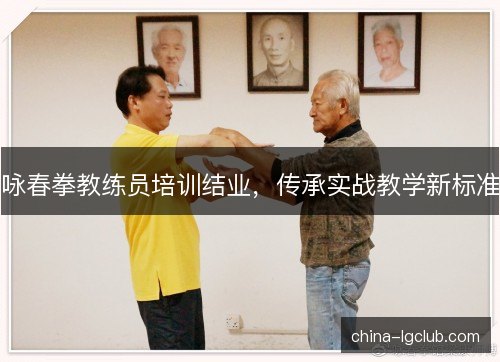 咏春拳教练员培训结业，传承实战教学新标准